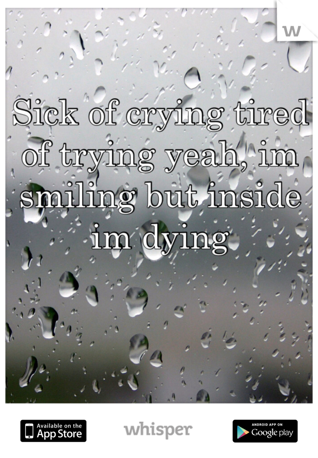 Sick of crying tired of trying yeah, im smiling but inside im dying
