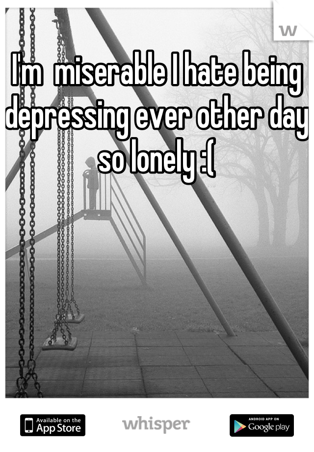 I'm  miserable I hate being depressing ever other day  so lonely :(