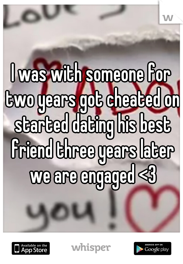 I was with someone for two years got cheated on started dating his best friend three years later we are engaged <3