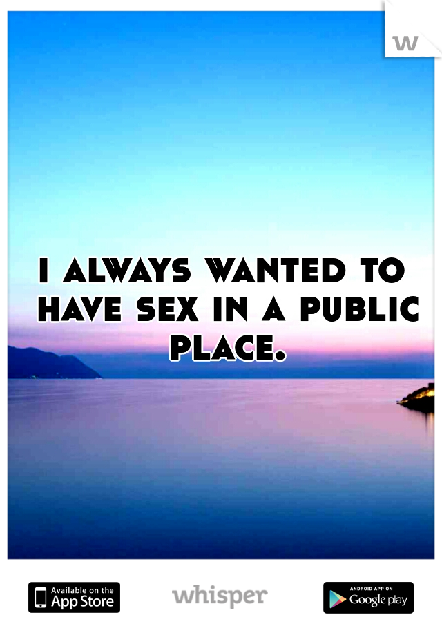 i always wanted to have sex in a public place.