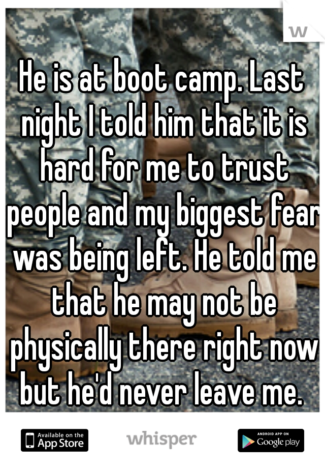 He is at boot camp. Last night I told him that it is hard for me to trust people and my biggest fear was being left. He told me that he may not be physically there right now but he'd never leave me. 
