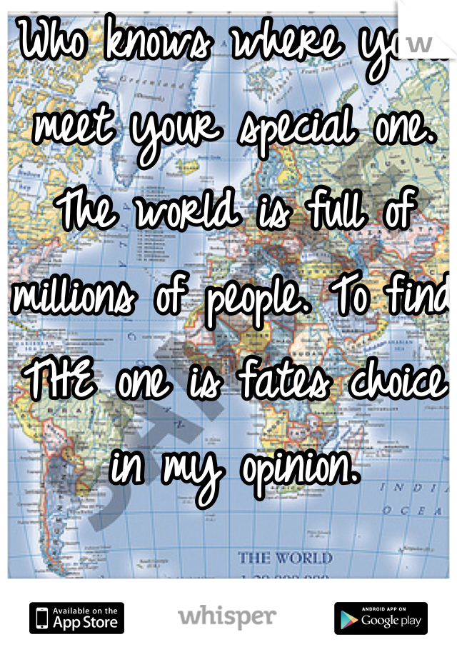 Who knows where you'll meet your special one. The world is full of millions of people. To find THE one is fates choice in my opinion.
