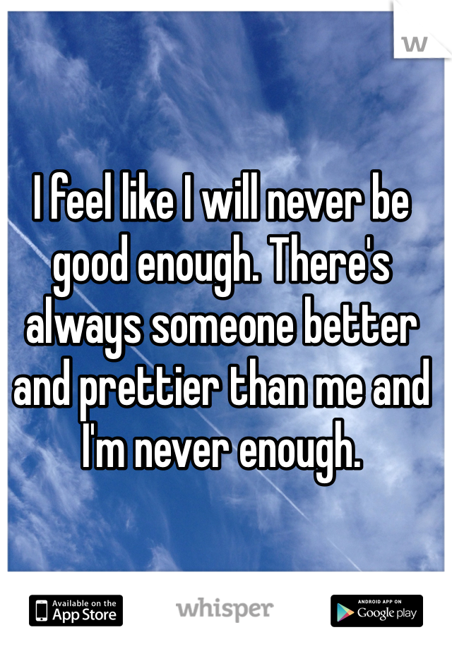 I feel like I will never be good enough. There's always someone better and prettier than me and I'm never enough. 