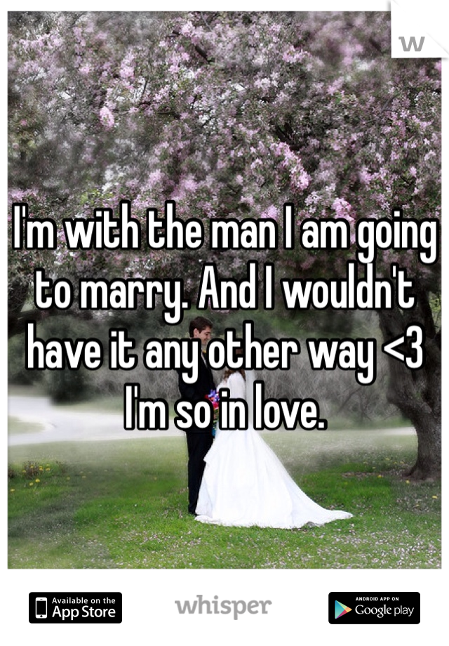 I'm with the man I am going to marry. And I wouldn't have it any other way <3 I'm so in love. 