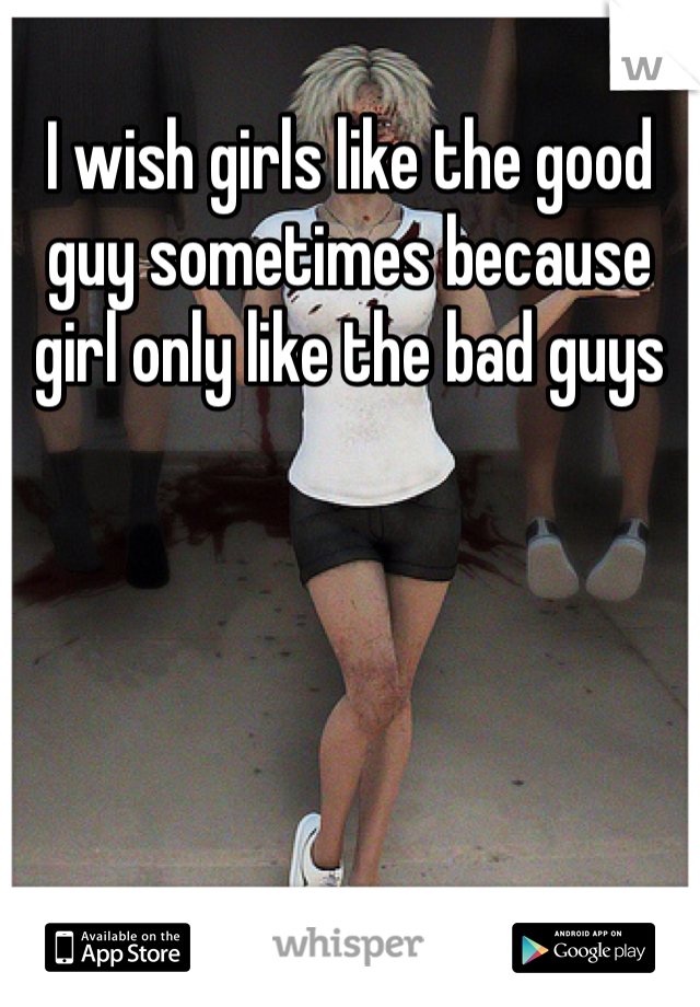 I wish girls like the good guy sometimes because girl only like the bad guys 