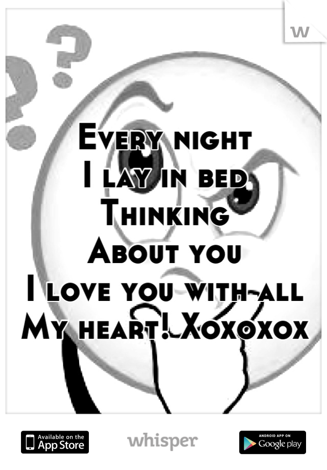 Every night 
I lay in bed
Thinking
About you
I love you with all 
My heart! Xoxoxox