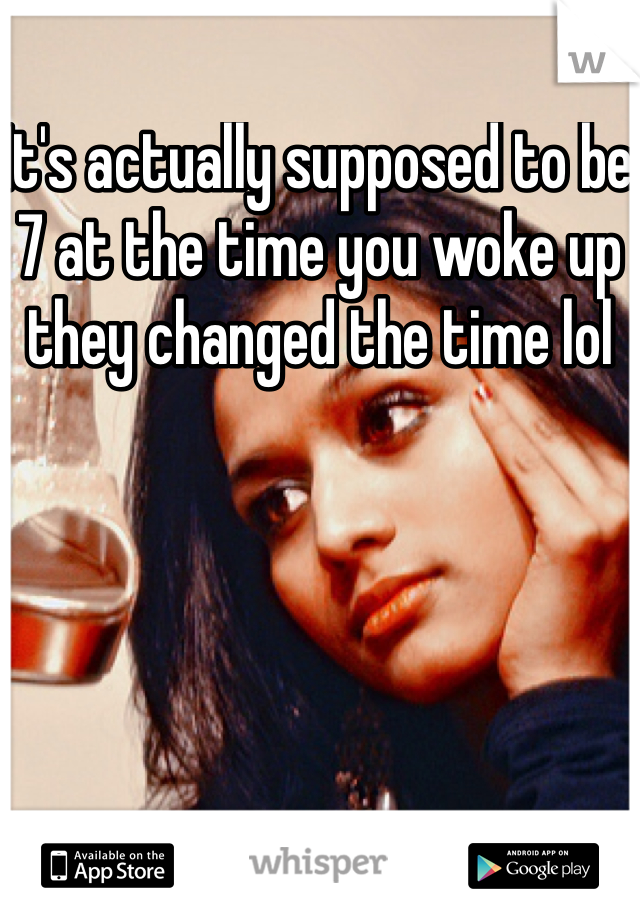 It's actually supposed to be 7 at the time you woke up they changed the time lol 