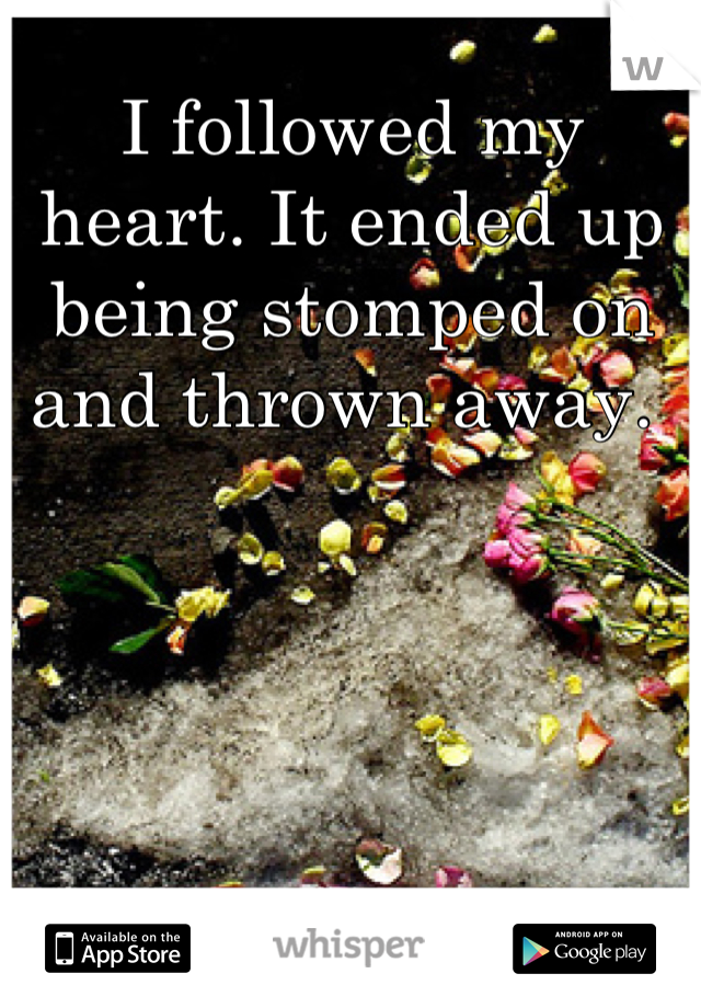 I followed my heart. It ended up being stomped on and thrown away. 