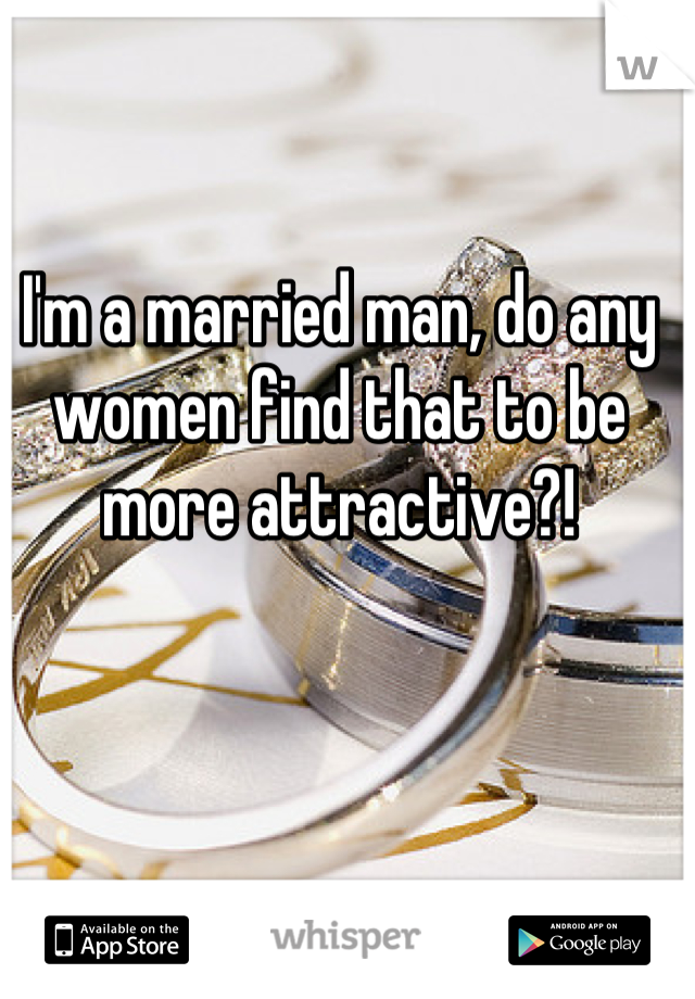 I'm a married man, do any women find that to be more attractive?!