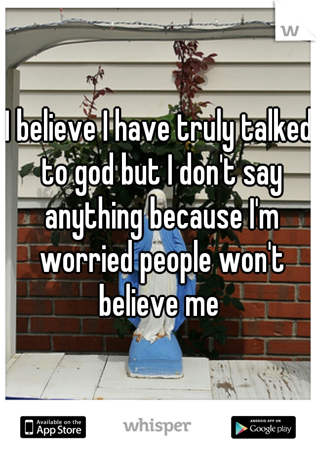 I believe I have truly talked to god but I don't say anything because I'm worried people won't believe me 