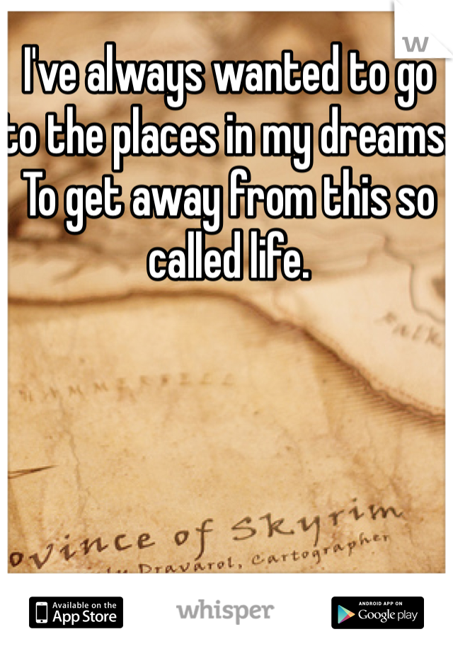 I've always wanted to go to the places in my dreams. To get away from this so called life.