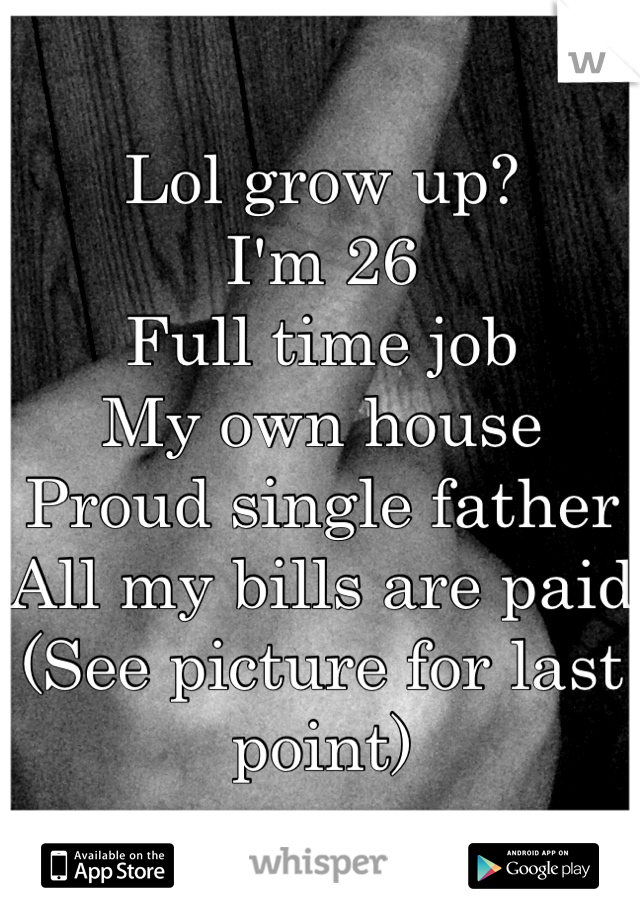 Lol grow up? 
I'm 26
Full time job
My own house
Proud single father
All my bills are paid
(See picture for last point)