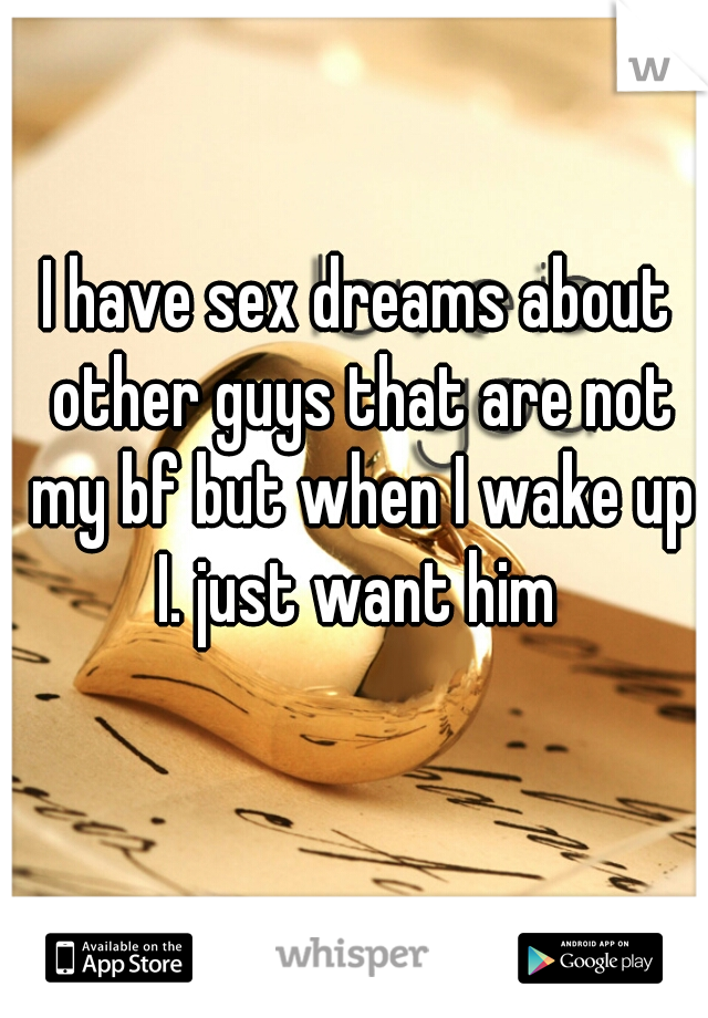 I have sex dreams about other guys that are not my bf but when I wake up I. just want him 