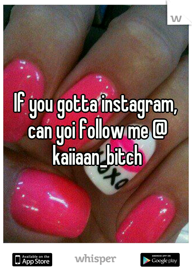 If you gotta instagram, can yoi follow me @ kaiiaan_bitch