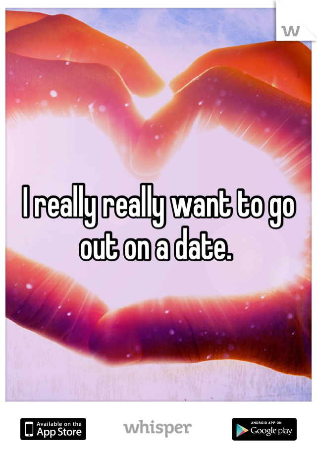 I really really want to go out on a date. 