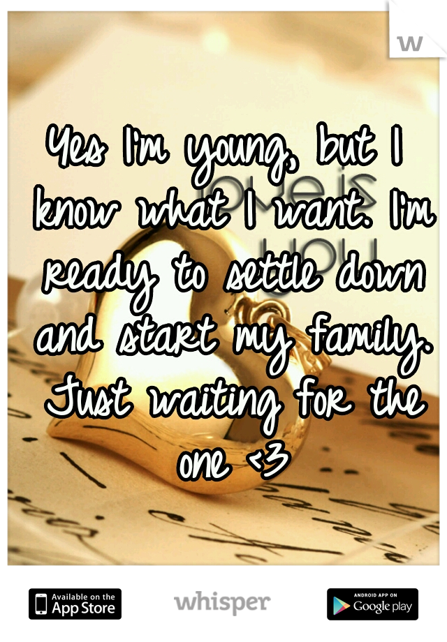 Yes I'm young, but I know what I want. I'm ready to settle down and start my family. Just waiting for the one <3