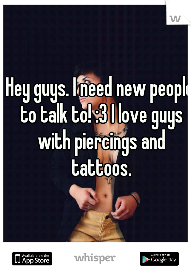 Hey guys. I need new people to talk to! :3 I love guys with piercings and tattoos.