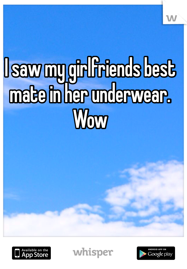 I saw my girlfriends best mate in her underwear. Wow