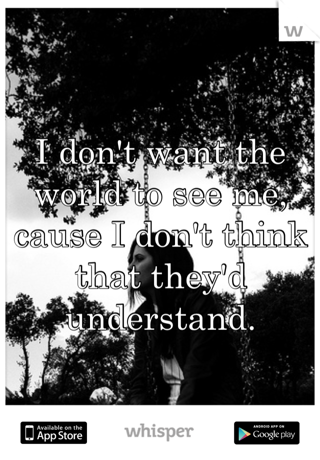 I don't want the world to see me, cause I don't think that they'd understand.