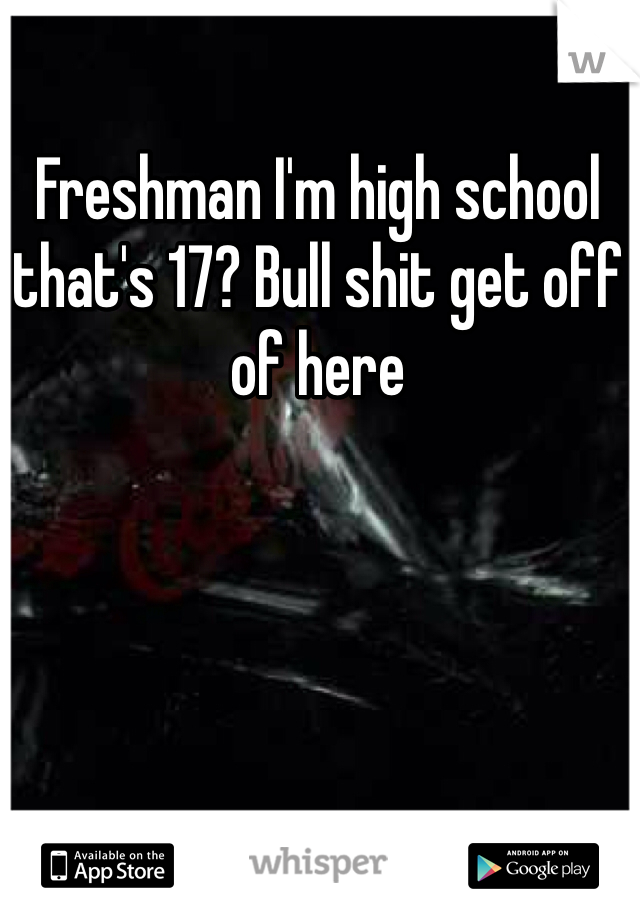 Freshman I'm high school that's 17? Bull shit get off of here