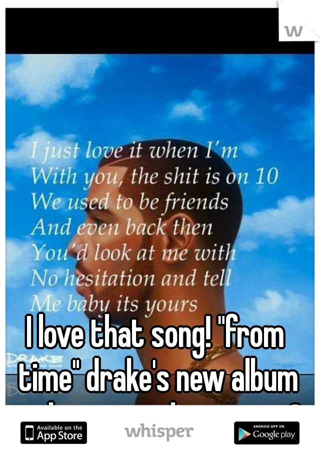 I love that song! "from time" drake's new album nothing was the same <3 