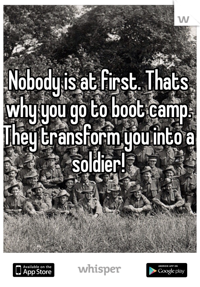 Nobody is at first. Thats why you go to boot camp. They transform you into a soldier!