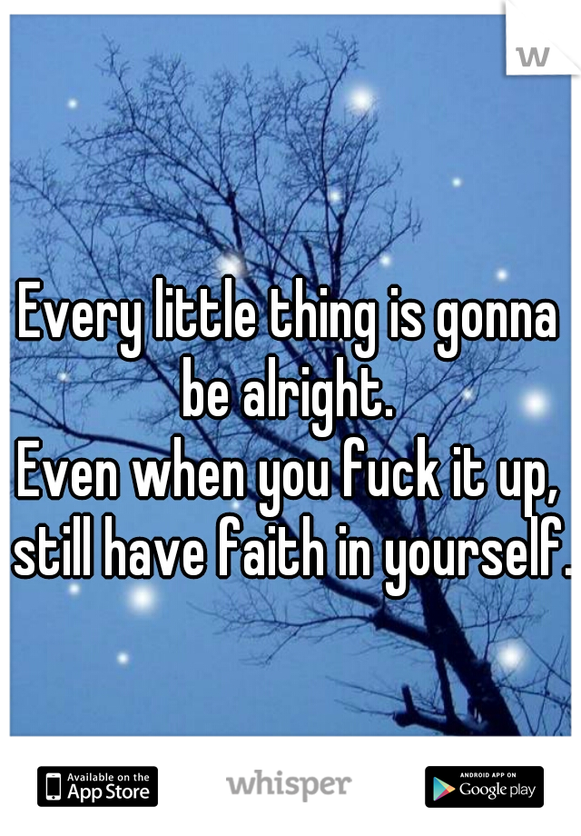 Every little thing is gonna be alright. 
Even when you fuck it up, still have faith in yourself.    