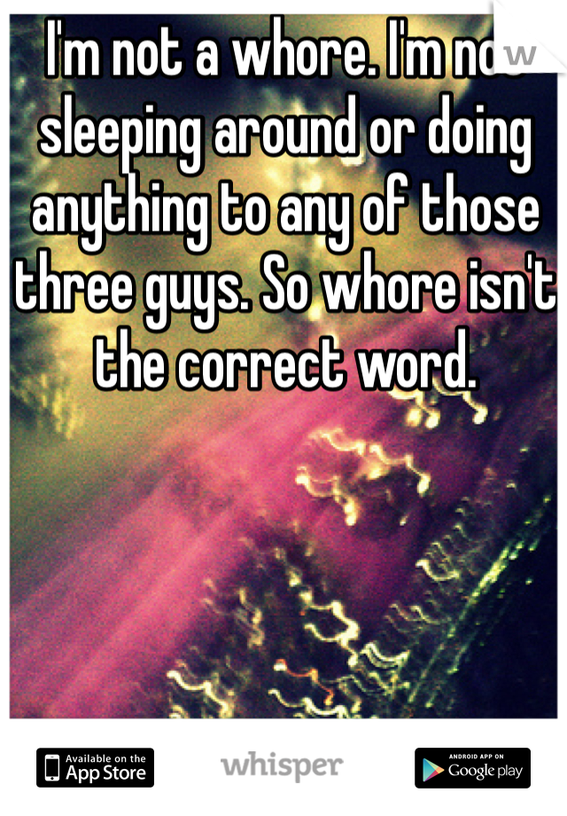 I'm not a whore. I'm not sleeping around or doing anything to any of those three guys. So whore isn't the correct word. 