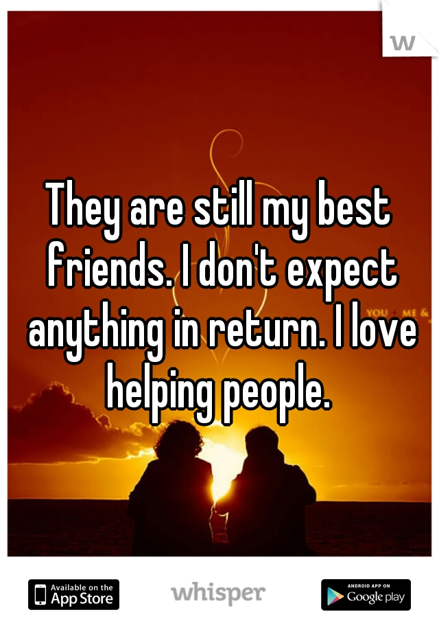 They are still my best friends. I don't expect anything in return. I love helping people. 