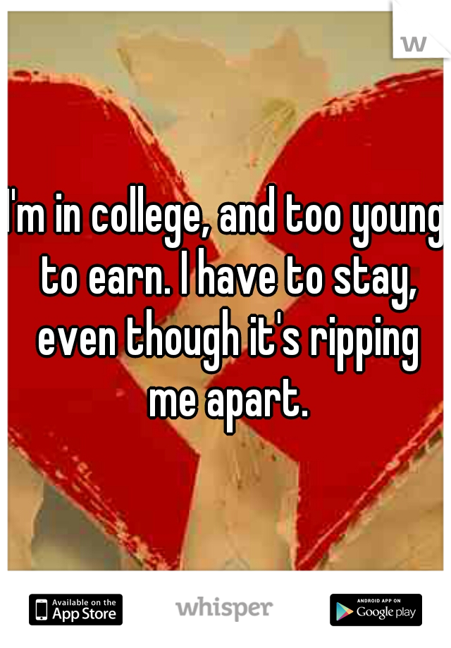 I'm in college, and too young to earn. I have to stay, even though it's ripping me apart.