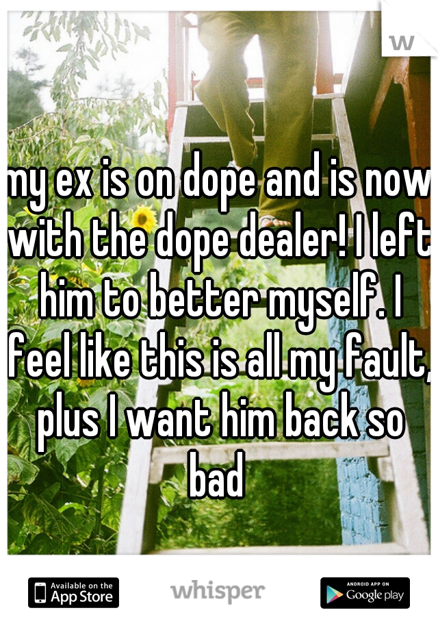 my ex is on dope and is now with the dope dealer! I left him to better myself. I feel like this is all my fault, plus I want him back so bad 