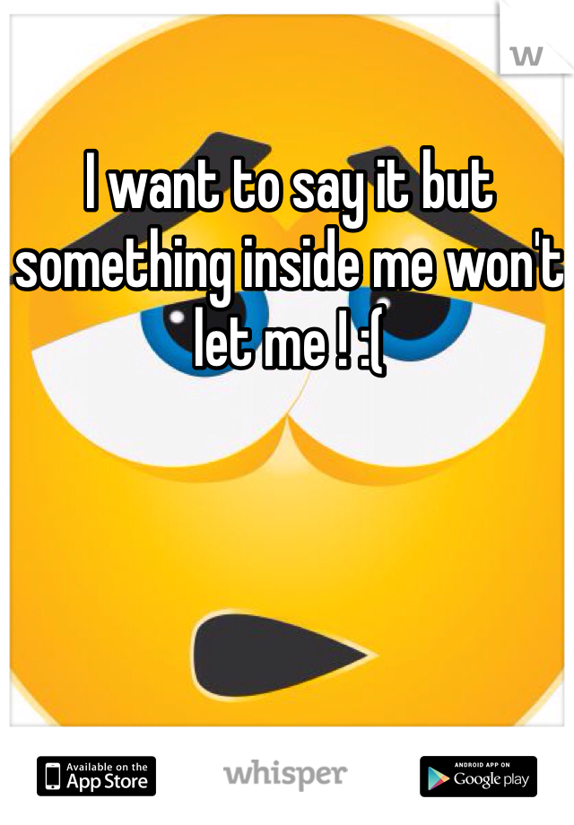 I want to say it but something inside me won't let me ! :( 
