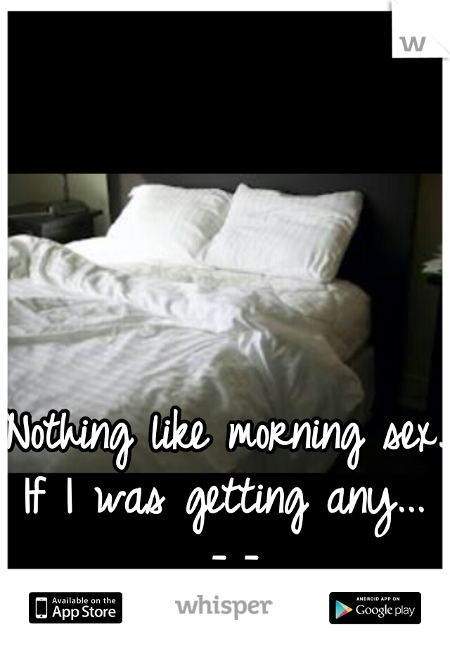 Nothing like morning sex.
If I was getting any... -_-