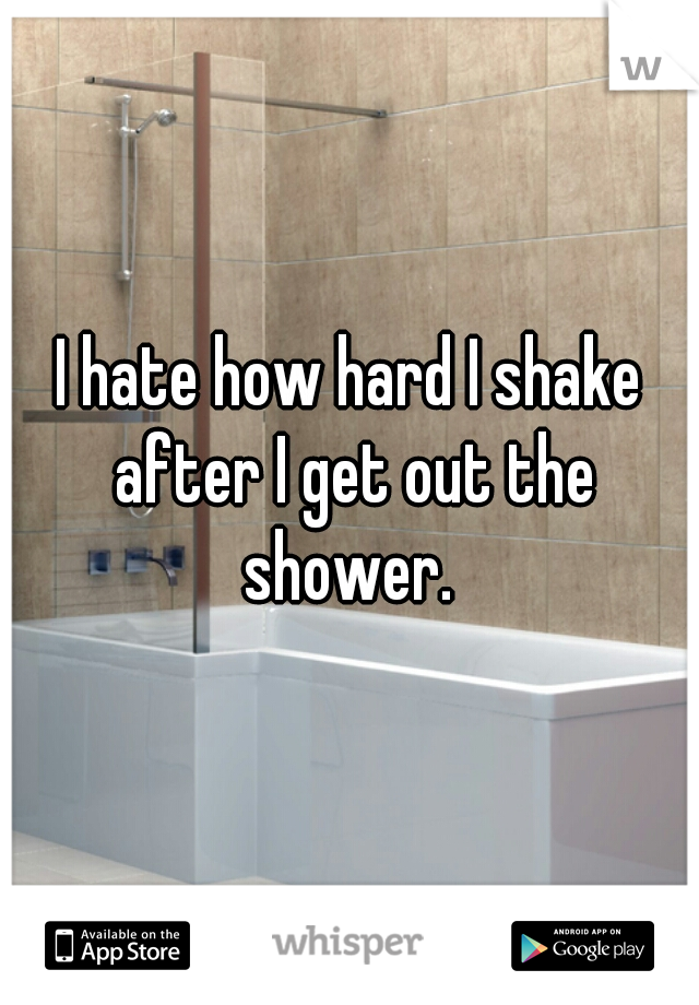 I hate how hard I shake after I get out the shower. 