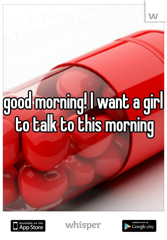 good morning! I want a girl to talk to this morning