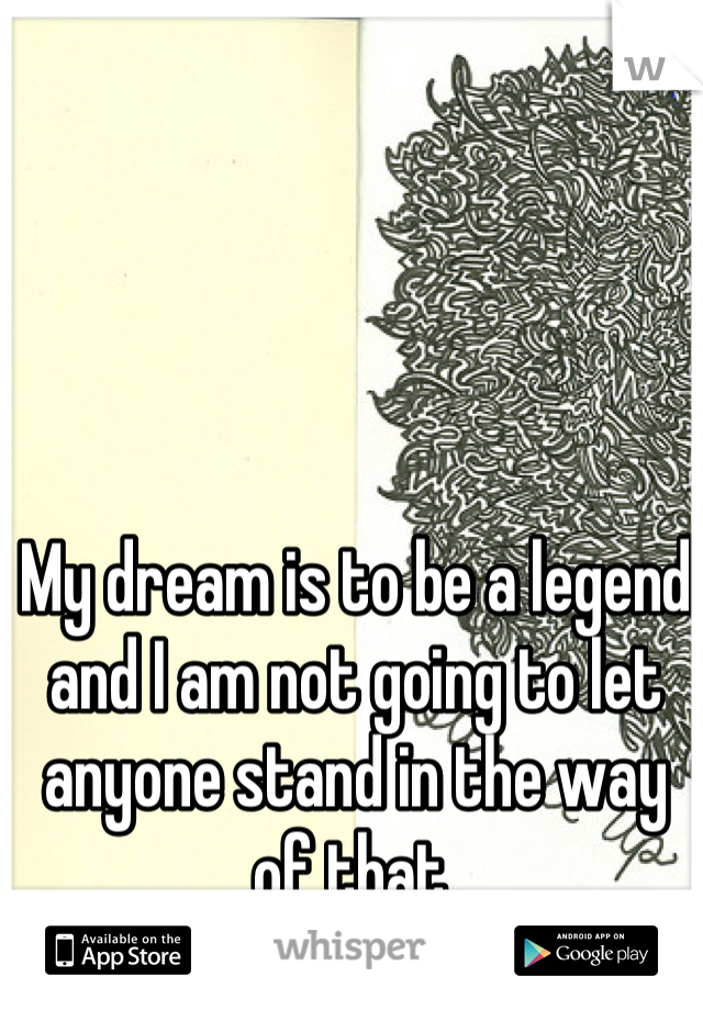 My dream is to be a legend and I am not going to let anyone stand in the way of that.