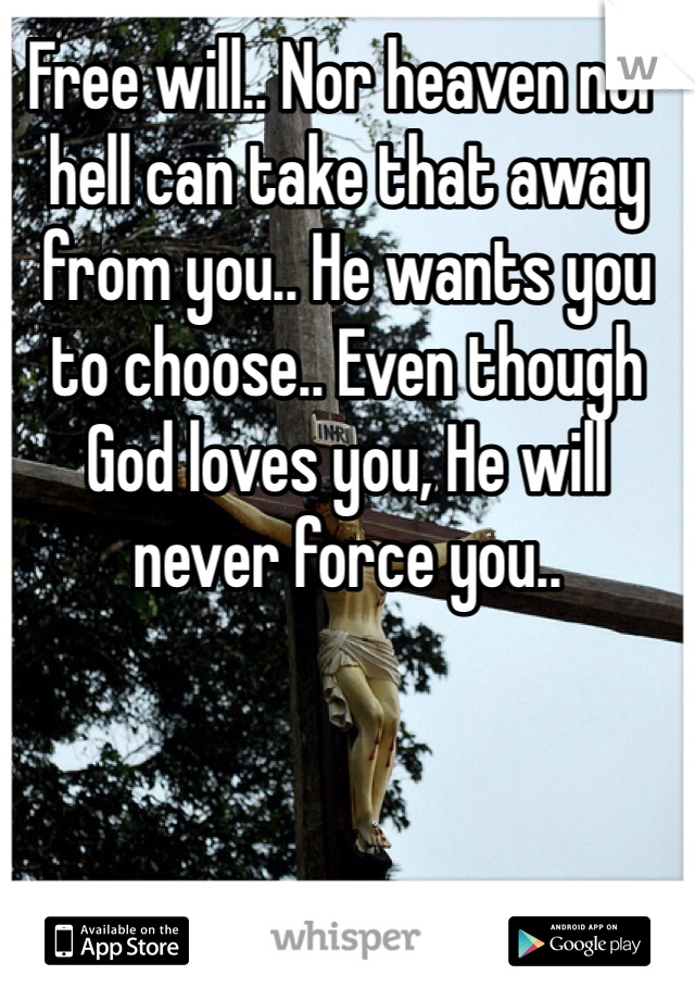Free will.. Nor heaven nor hell can take that away from you.. He wants you to choose.. Even though God loves you, He will never force you..