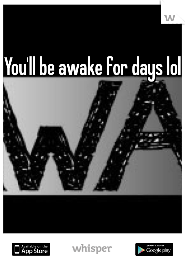 You'll be awake for days lol