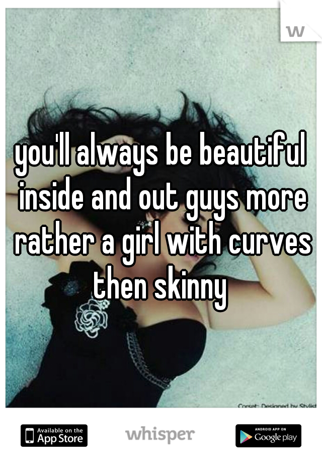 you'll always be beautiful inside and out guys more rather a girl with curves then skinny 