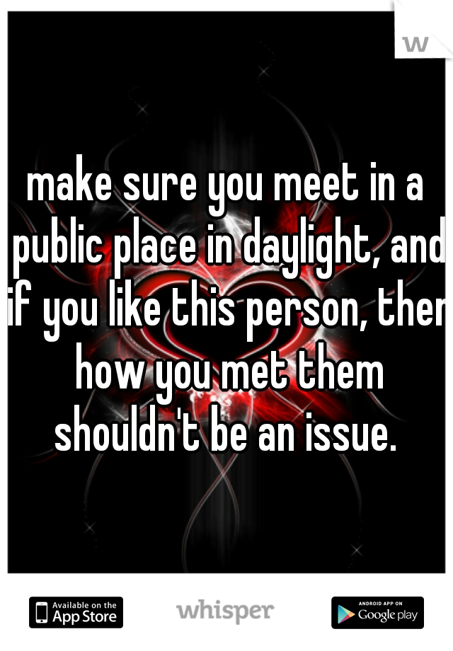make sure you meet in a public place in daylight, and if you like this person, then how you met them shouldn't be an issue. 