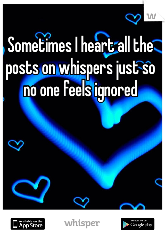 Sometimes I heart all the posts on whispers just so no one feels ignored