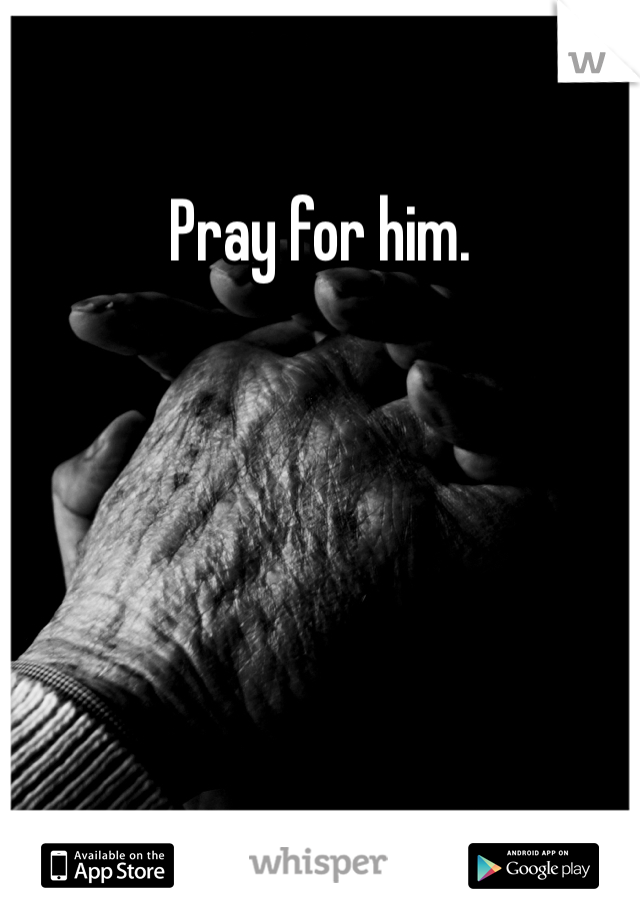Pray for him.