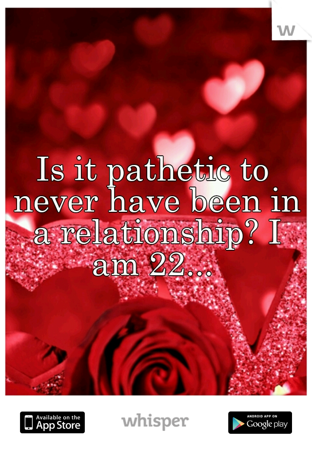 Is it pathetic to never have been in a relationship? I am 22... 
