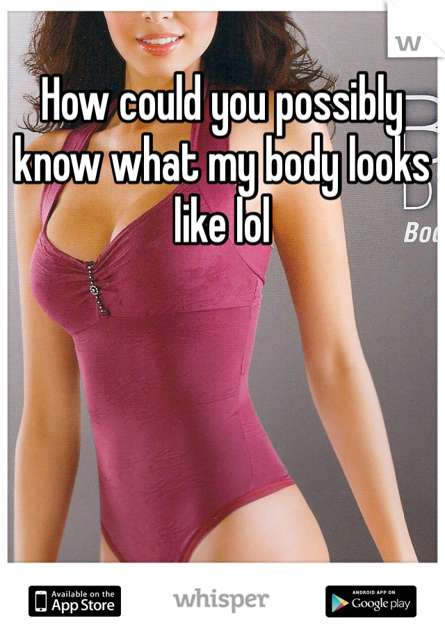 How could you possibly know what my body looks like lol 