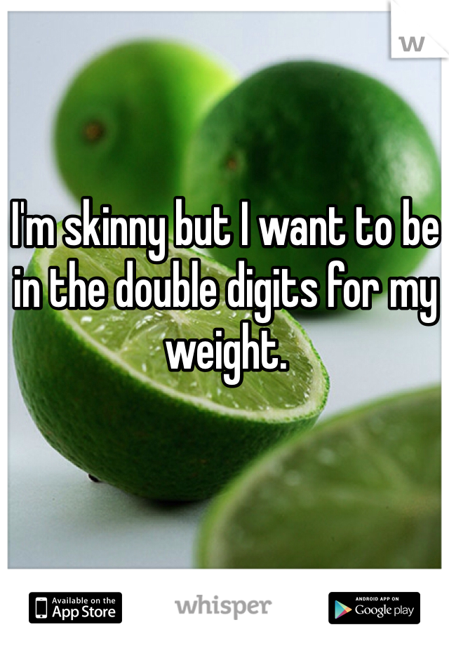 I'm skinny but I want to be in the double digits for my weight. 
