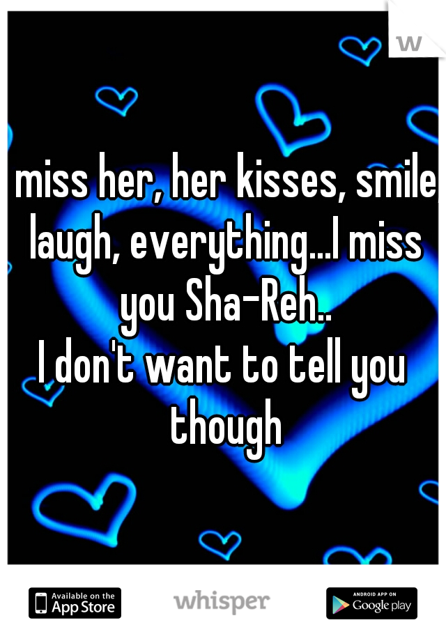 I miss her, her kisses, smile, laugh, everything...I miss you Sha-Reh..
I don't want to tell you though