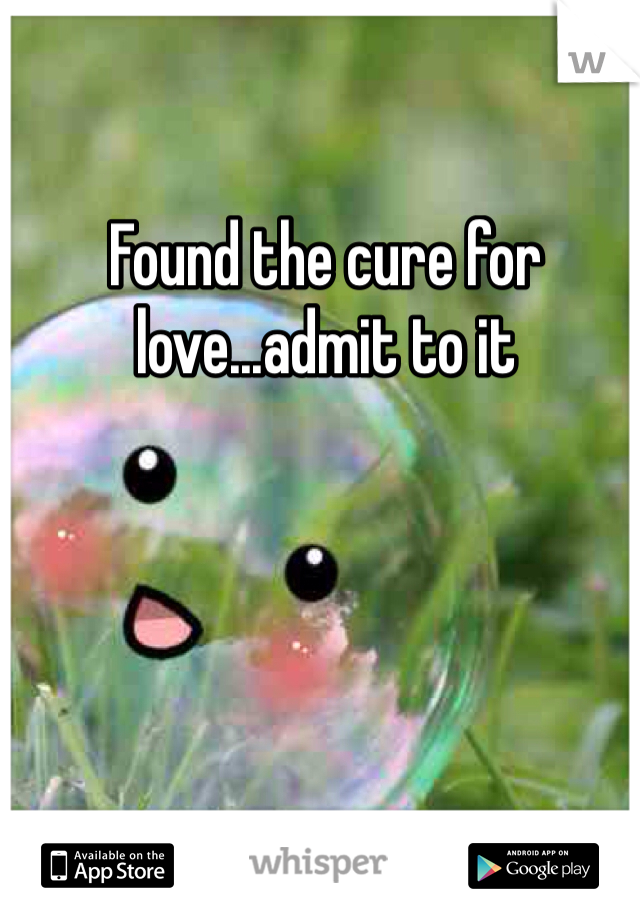 Found the cure for love...admit to it