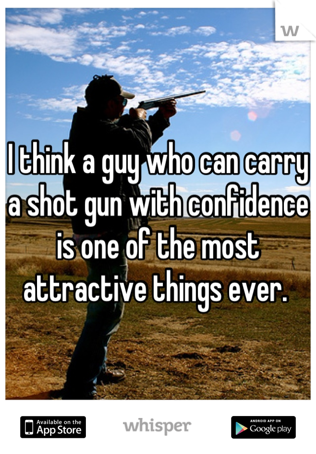 I think a guy who can carry a shot gun with confidence is one of the most attractive things ever. 