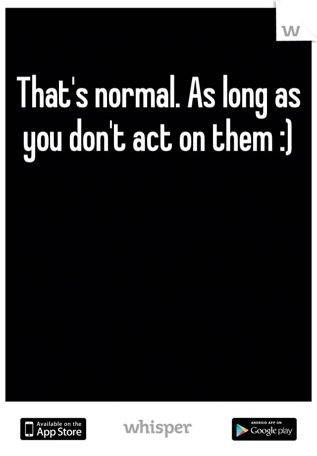 That's normal. As long as you don't act on them :)
