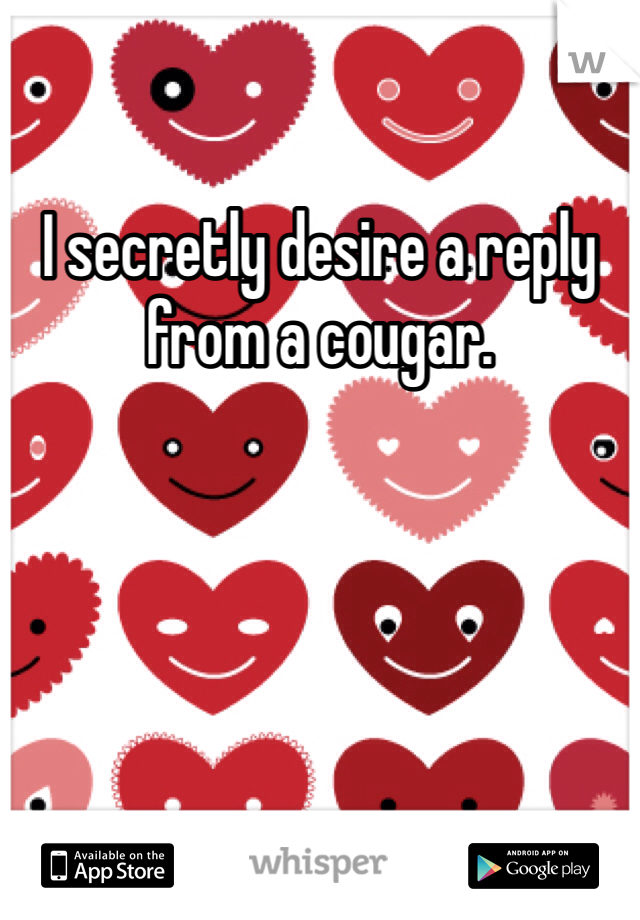 I secretly desire a reply from a cougar.